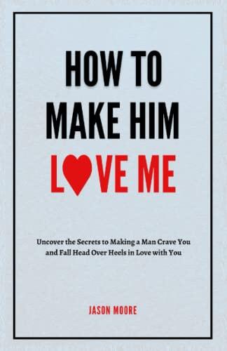 HOW TO MAKE HIM LOVE ME: Uncover the Secrets to Making a Man Crave You and Fall Head Over Heels in Love with You