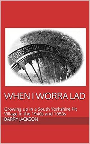 When I Worra Lad: Growing up in a South Yorkshire Pit Village in the 1940s and 1950s
