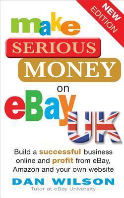 Make Serious Money on Ebay UK: Build a Successful Business Online and Profit from Ebay, Amazon and Your Own Website