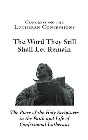 Congress on the Lutheran Confessions: The Word They Still Shall Let Remain: The Place of the Holy Scriptures in the Faith and Life of Confessional Lutherans