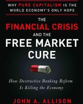 The Financial Crisis and the Free Market Cure: Why Pure Capitalism Is the World Economy's Only Hope