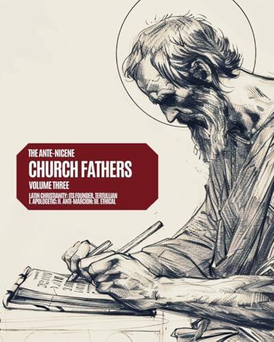 Ante-Nicene Church Fathers: Volume 3: Latin Christianity - Its Founder, Tertullian; I. Apologetic; II. Anti-Marcion; III. Ethical