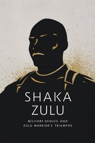 Shaka Zulu: Military Genius and Zulu Warrior's Triumphs