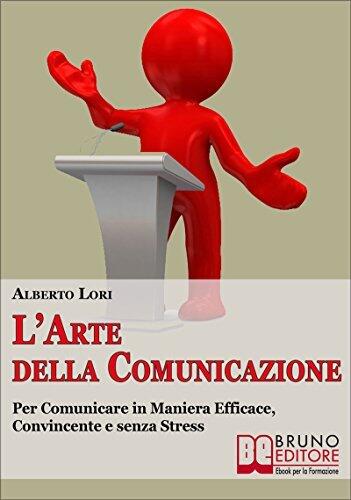 L’Arte della Comunicazione: Per Comunicare In Maniera Efficace, Convincente e Senza Stress