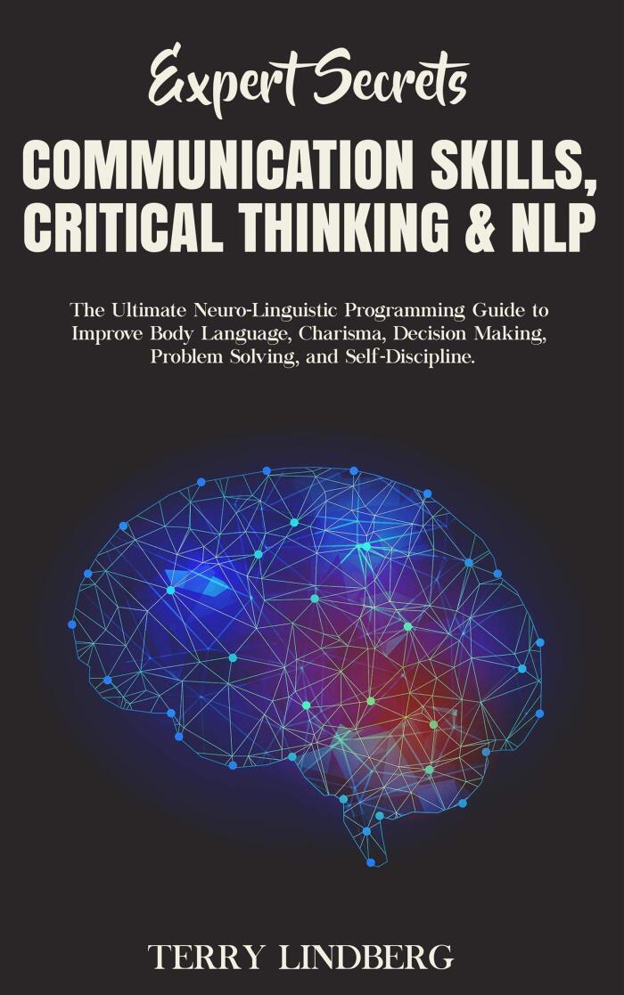 Expert Secrets - Communication Skills, Critical Thinking & NLP: The Ultimate Neuro-Linguistic Programming Guide to Improve Body Language, Charisma, Decision ... Problem Solving, and Self-Discipline.
