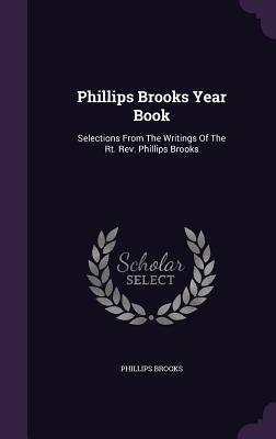 Phillips Brooks Year Book: Selections From The Writings Of The Rt. Rev. Phillips Brooks