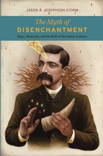The Myth of Disenchantment: Magic, Modernity, and the Birth of the Human Sciences