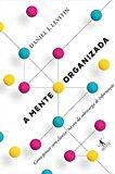 A Mente Organizada: Como Pensar com Clareza na Era da Sobrecarga de Informação