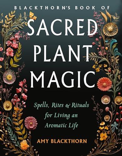 Blackthorn's Book of Sacred Plant Magic: Spells, Rites, and Rituals for Living an Aromatic Life