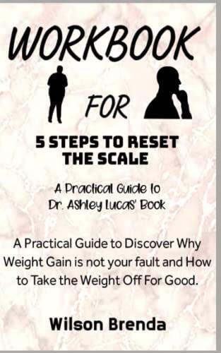Workbook For 5 Steps To Reset The Scale: A Practical Guide To Discover Why Weight Gain Is Not Your Fault And How To Take Weight Off For Good