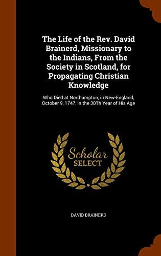 The Life of the Rev. David Brainerd, Missionary to the Indians, From the Society in Scotland, for Propagating Christian Knowledge: Who Died at ... October 9, 1747, in the 30Th Year of His Age