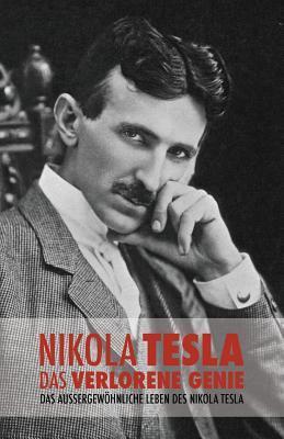 Nikola Tesla: Das verlorene Genie: Das außergewöhnliche Leben des Nikola Tesla