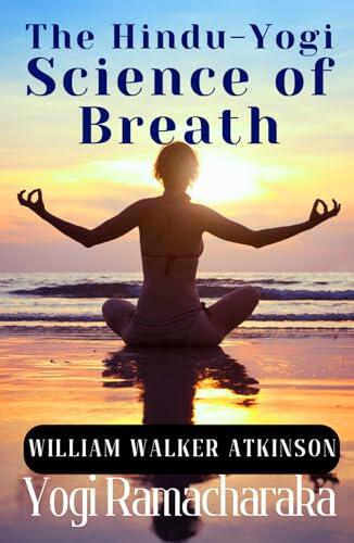 The Hindu-Yogi Science of Breath: William Atkinson's Complete HARDCOVER Manual of Ancient Yogic Breathing Exercises for Meditation and Wellness