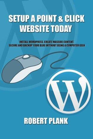 Setup a Point & Click Website Today: Install WordPress, Create Massive Content, Secure and Backup Your Blog WITHOUT Being a Computer Geek