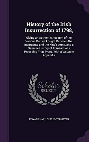 History of the Irish Insurrection of 1798,: Giving an Authentic Account of the Various Battles Fought Between the Insurgents and the King's Army, and ... That Event. With a Valuable Appendix