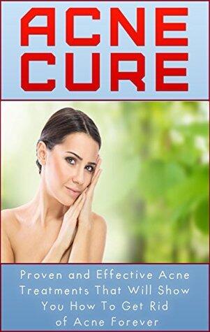 Acne Cure - Proven and Effective Acne Treatments that Will Show You How to Get Rid of Acne Forever