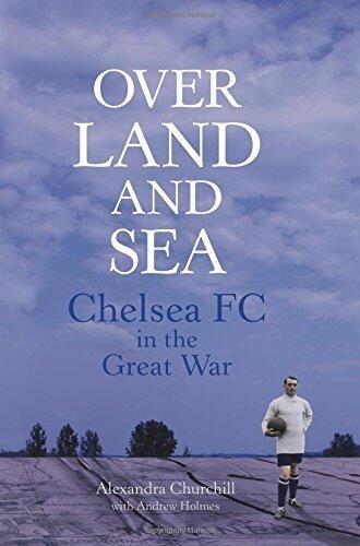 Over Land and Sea: Chelsea FC in the Great War by Alexandra Churchill