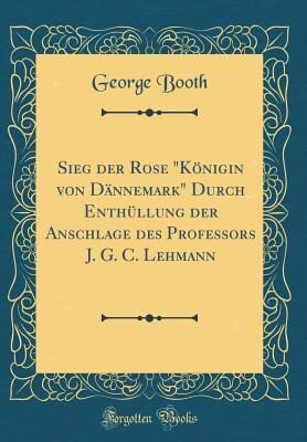 Sieg Der Rose "königin Von Dännemark" Durch Enthüllung Der Anschlage Des Professors J. G. C. Lehmann (Classic Reprint)