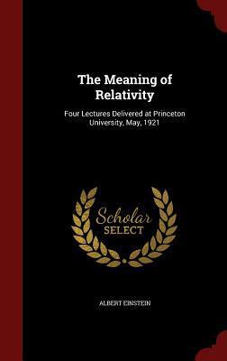 The Meaning of Relativity: Four Lectures Delivered at Princeton University, May, 1921