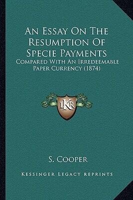 An Essay on the Resumption of Specie Payments: Compared with an Irredeemable Paper Currency