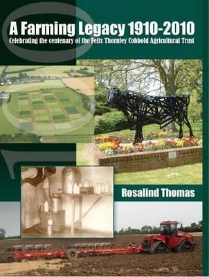 A Farming Legacy 1910-2010: Celebrating the Centenary of the Felix Thornley Cobbold Agricultural Trust