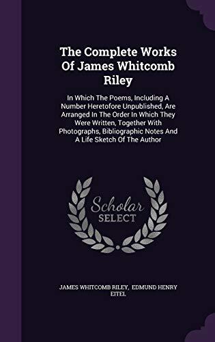 The Complete Works Of James Whitcomb Riley: In Which The Poems, Including A Number Heretofore Unpublished, Are Arranged In The Order In Which They ... Notes And A Life Sketch Of The Author