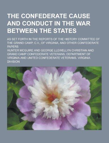 The Confederate Cause and Conduct in the War Between the States; As Set Forth in the Reports of the History Committee of the Grand Camp, C.V., of Virg