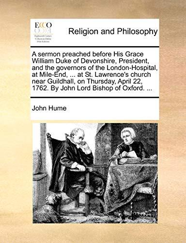 A sermon preached before His Grace William Duke of Devonshire, President, and the governors of the London-Hospital, at Mile-End, ... at St. Lawrence's ... 22, 1762. By John Lord Bishop of Oxford. ...