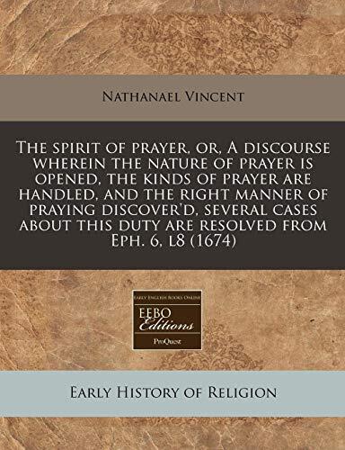 The spirit of prayer, or, A discourse wherein the nature of prayer is opened, the kinds of prayer are handled, and the right manner of praying ... this duty are resolved from Eph. 6, l8