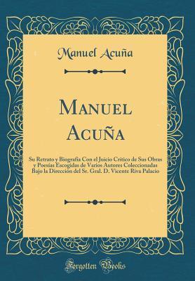 Manuel Acuña: Su Retrato y Biografía Con el Juicio Crítico de Sus Obras y Poesías Escogidas (Classic Reprint)