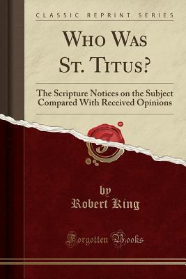 Who Was St. Titus?: The Scripture Notices on the Subject Compared With Received Opinions