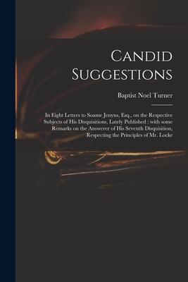 Candid Suggestions: in Eight Letters to Soame Jenyns, Esq., on the Respective Subjects of His Disquisitions, Lately Published: With Some Remarks on ... Respecting the Principles of Mr. Locke