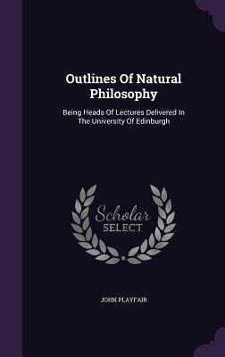 Outlines Of Natural Philosophy: Being Heads Of Lectures Delivered In The University Of Edinburgh