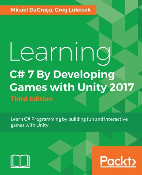 Learning C# 7 by Developing Games with Unity 2017 (Third Edition): Learn C# Programming by Building Fun and Interactive Games with Unity