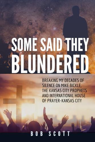 Some Said They Blundered: Breaking My Decades Of Silence On Mike Bickle, The Kansas City Prophets and International House of Prayer- Kansas City