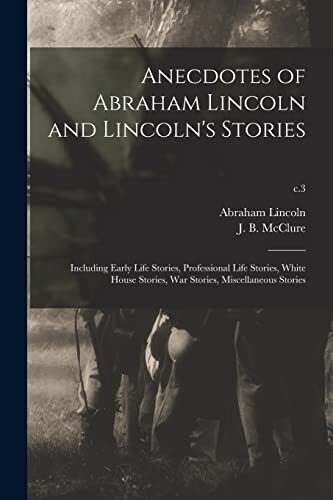 Anecdotes of Abraham Lincoln and Lincoln's Stories: Including Early Life Stories, Professional Life Stories, White House Stories, War Stories, Miscellaneous Stories; c.3