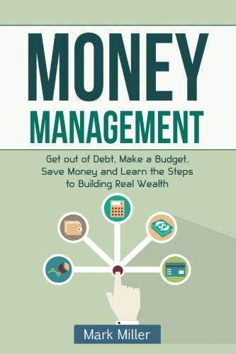 Money Management: Get Out of Debt, Make a Budget, Save Money and Learn the Steps to Building Real Wealth