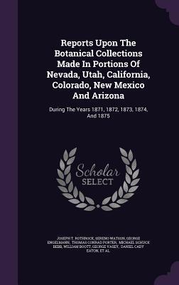 Reports Upon the Botanical Collections Made in Portions of Nevada, Utah, California, Colorado, New Mexico and Arizona (1871-1875)