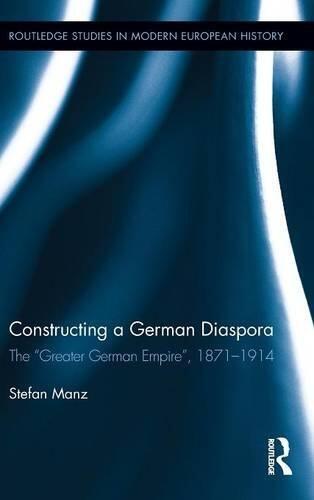 Constructing a German Diaspora: The Greater German Empire, 1871-1914 (Routledge Studies in Modern European History)