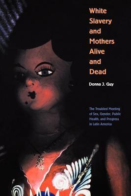 White Slavery and Mothers Alive and Dead: The Troubled Meeting of Sex, Gender, Public Health, and Progress in Latin America
