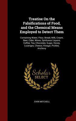 Treatise On the Falsifications of Food, and the Chemical Means Employed to Detect Them: Containing Water, Flour, Bread, Milk, Cream, Beer, Cider, ... Lozenges, Cheese, Vinegar, Pickles, Anchovy