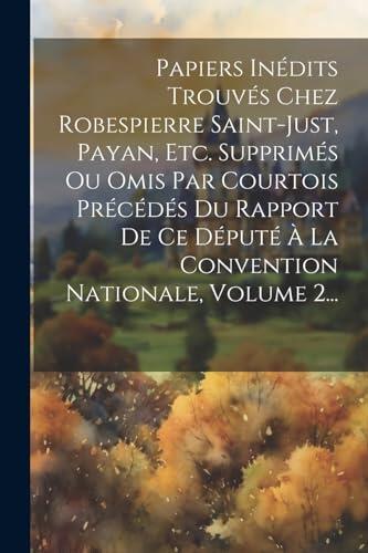 Papiers Inédits Trouvés Chez Robespierre Saint-just, Payan, Etc. Supprimés Ou Omis Par Courtois Précédés Du Rapport De Ce Député À La Convention Nationale, Volume 2...