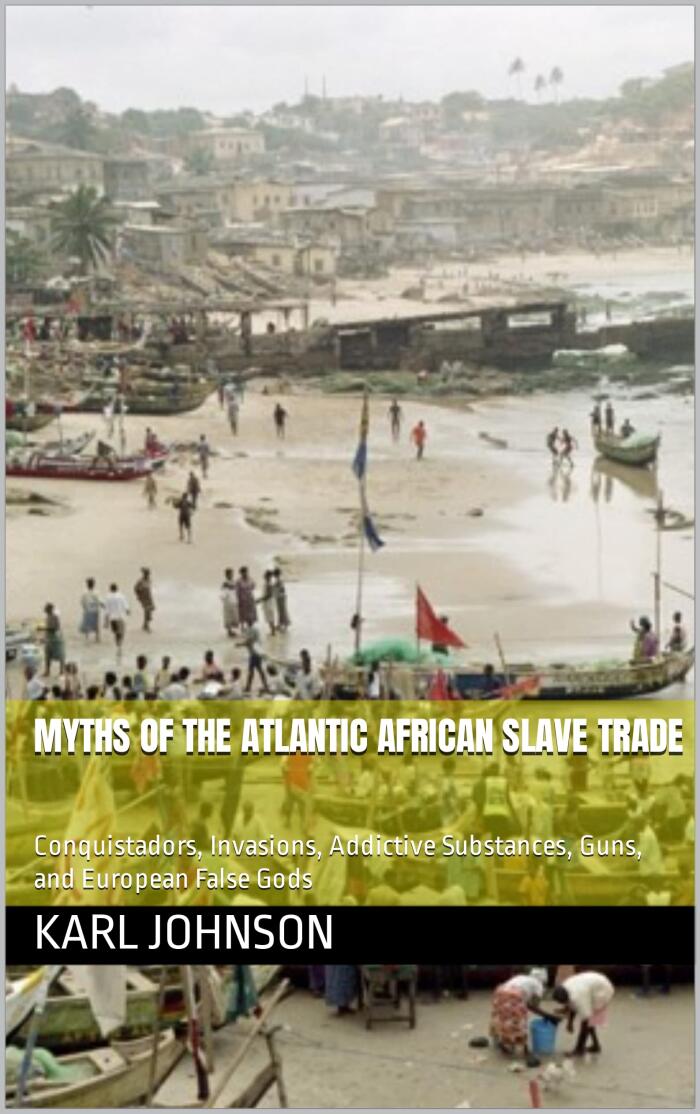 Myths of the Atlantic African Slave Trade: Conquistadors, Invasions, Addictive Substances, Guns, and European False Gods