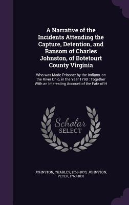 A Narrative of the Incidents Attending the Capture, Detention, and Ransom of Charles Johnston, of Botetourt County Virginia: Who was Made Prisoner by ... With an Interesting Account of the Fate of H