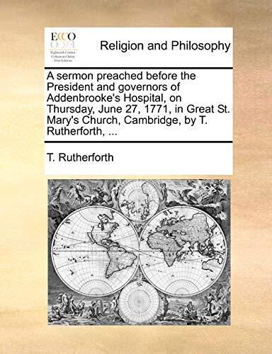 A sermon preached before the President and governors of Addenbrooke's Hospital, on Thursday, June 27, 1771, in Great St. Mary's Church, Cambridge, by T. Rutherforth, ...