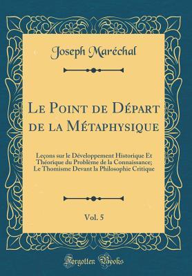 Le Point de Départ de la Métaphysique, Vol. 5: Leçons sur le Développement Historique Et Théorique du Problème de la Connaissance; Le Thomisme Devant la Philosophie Critique