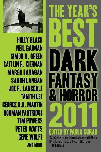 The Year's Best Dark Fantasy & Horror, 2011 Edition by Neil Gaiman, Caitlin Kiernan, Joe R. Lansdale, Tanith Lee, Tim Powers, John Shirley, George R. R. Martin, Holly Black(August 23, 2011) Paperback