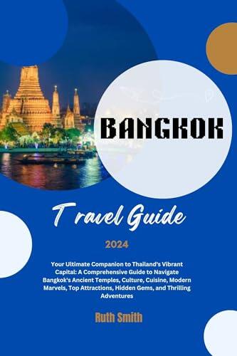 Bangkok Travel Guide 2024: Your Ultimate Companion to Thailand's Vibrant Capital: A Comprehensive Guide to Navigate Bangkok's Ancient Temples, Culture, ... Modern Marvels, Top Attractions, Hidden