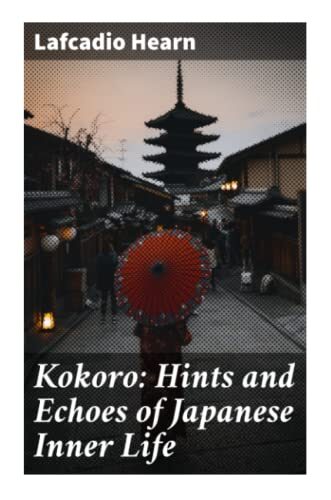 Kokoro: Hints and Echoes of Japanese Inner Life: Meiji Japan Essays on Inner Life, Buddhist Customs, Folklore, and East-West Encounters