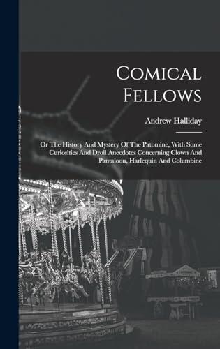 Comical Fellows: Or The History And Mystery Of The Patomine, With Some Curiosities And Droll Anecdotes Concerning Clown And Pantaloon, Harlequin And Columbine
